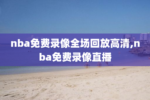 nba免费录像全场回放高清,nba免费录像直播